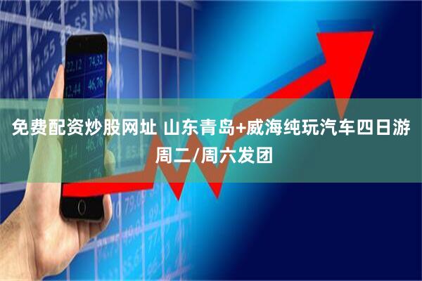 免费配资炒股网址 山东青岛+威海纯玩汽车四日游 周二/周六发团