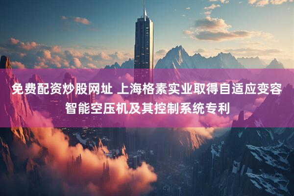 免费配资炒股网址 上海格素实业取得自适应变容智能空压机及其控制系统专利