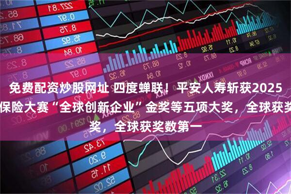 免费配资炒股网址 四度蝉联！平安人寿斩获2025 Qorus保险大赛“全球创新企业”金奖等五项大奖，全球获奖数第一