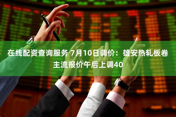 在线配资查询服务 7月10日调价：雄安热轧板卷主流报价午后上调40