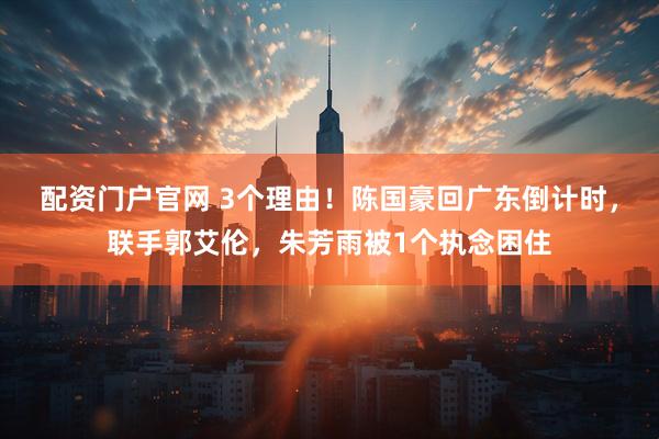 配资门户官网 3个理由！陈国豪回广东倒计时，联手郭艾伦，朱芳雨被1个执念困住
