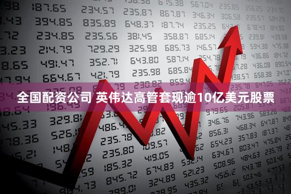 全国配资公司 英伟达高管套现逾10亿美元股票