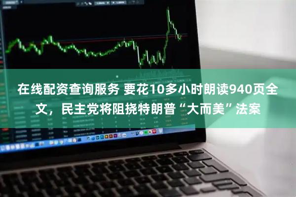 在线配资查询服务 要花10多小时朗读940页全文，民主党将阻挠特朗普“大而美”法案