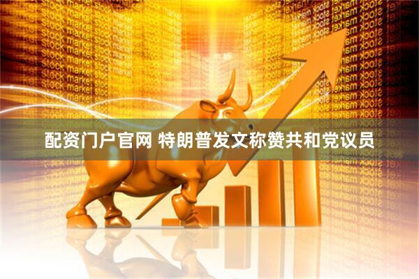 配资门户官网 特朗普发文称赞共和党议员