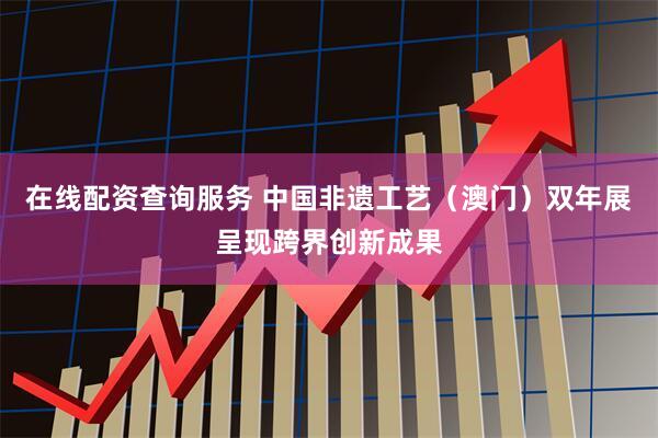 在线配资查询服务 中国非遗工艺（澳门）双年展呈现跨界创新成果