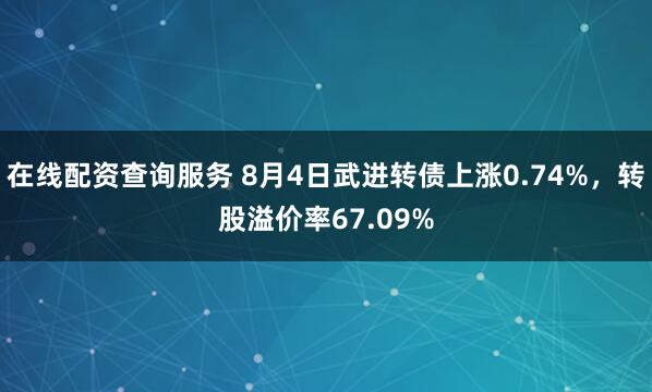 在线配资查询服务 8月4日武进转债上涨0.74%，转股溢价率67.09%