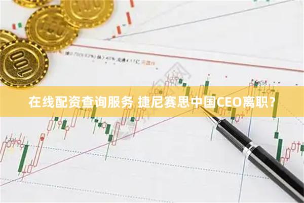 在线配资查询服务 捷尼赛思中国CEO离职？