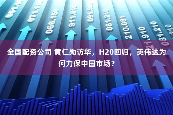 全国配资公司 黄仁勋访华，H20回归，英伟达为何力保中国市场？