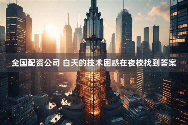 全国配资公司 白天的技术困惑在夜校找到答案