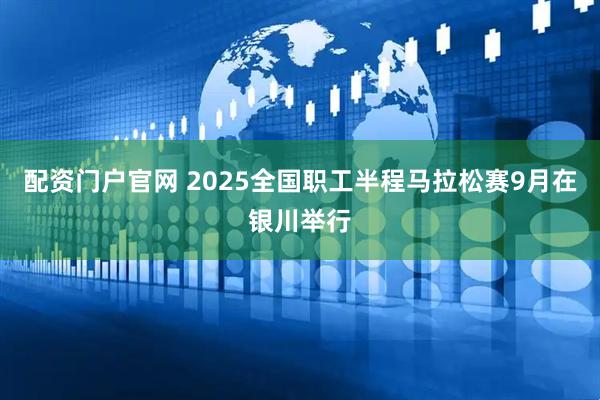 配资门户官网 2025全国职工半程马拉松赛9月在银川举行