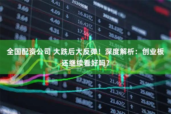 全国配资公司 大跌后大反弹！深度解析：创业板还继续看好吗？