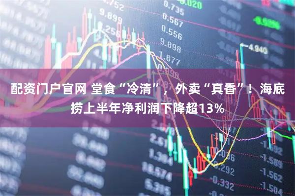 配资门户官网 堂食“冷清”，外卖“真香”！海底捞上半年净利润下降超13%